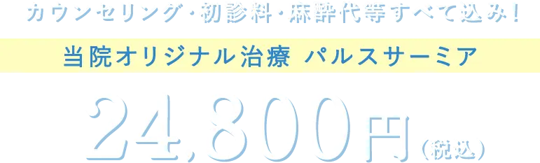 カウンセリング・初診料・麻酔代等全て込み！パルスサーミア24,800円