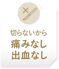 切らないから痛みなし出血なし