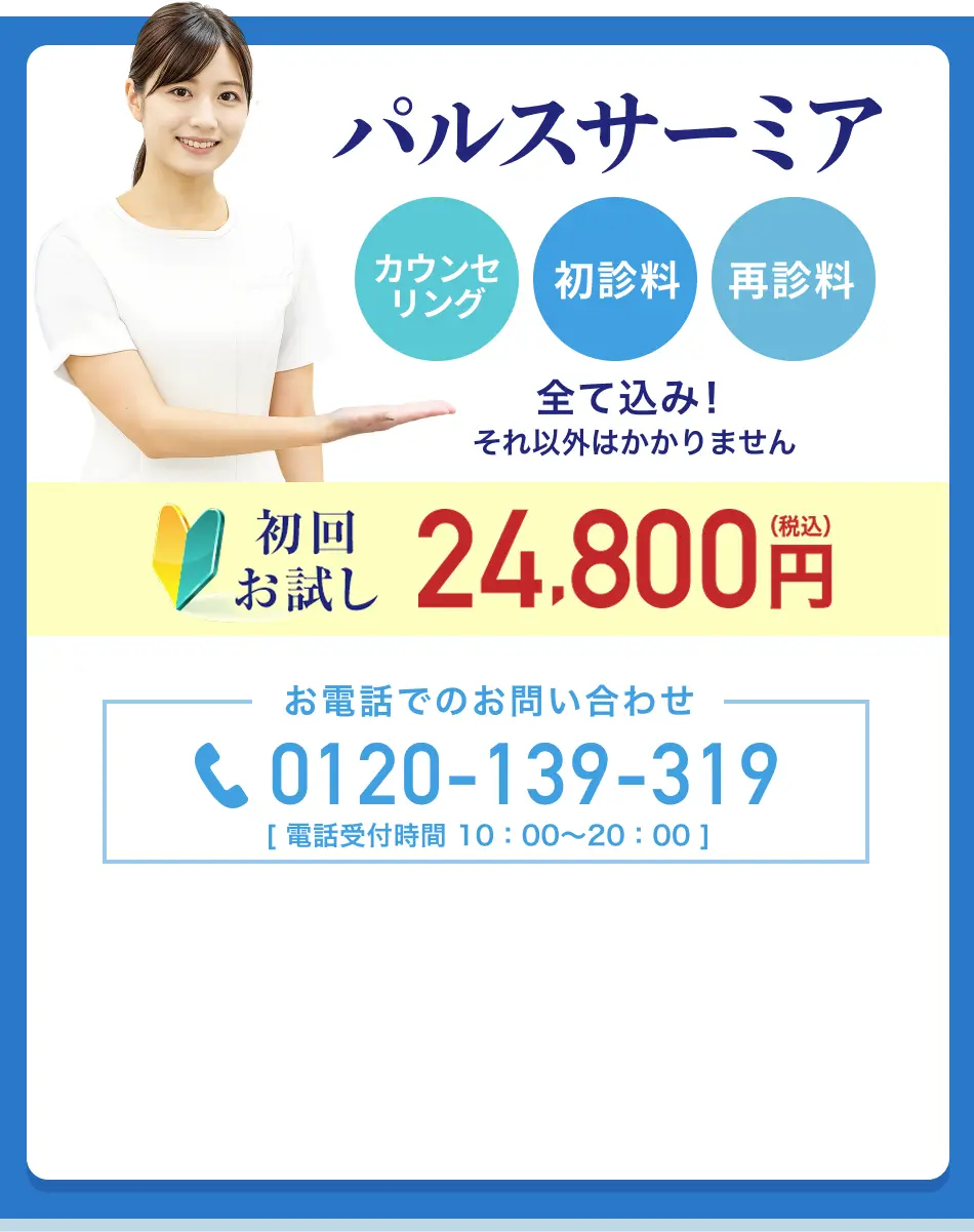 パルスサーミア カウンセリング、初診料、再診料全て込み！初回お試し24,800円(税込) お電話でのお問い合わせ：0120−139−319（電話受付時間10:00〜20:00）