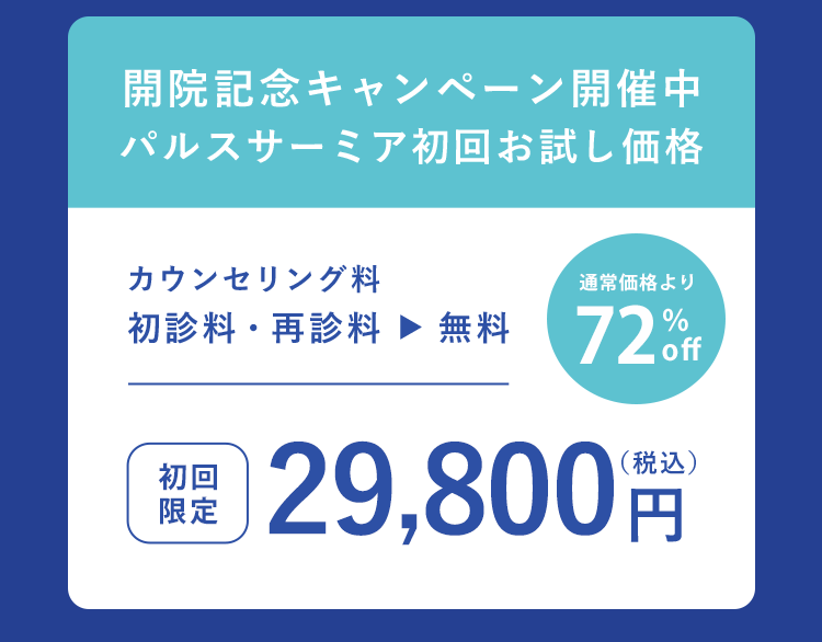 開院記念キャンペーン開催中　パルスサーミア初回お試し価格　カウンセリング料0円 初診料0 初回価格29,800円