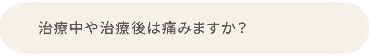 Q.治療中や治療後は痛みますか？