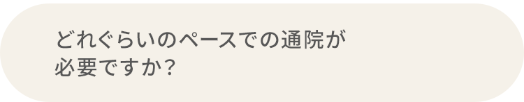 Q.どれぐらいのペースでの通院が必要ですか？