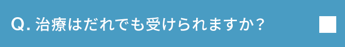 Q.治療はだれでも受けられますか？
