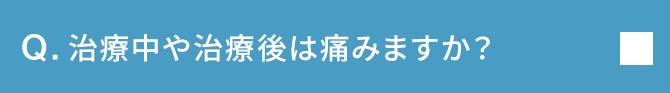 Q.治療中や治療後は痛みますか？