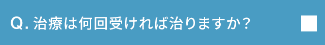 Q.治療は何回受ければ治りますか？