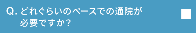 Q.どれぐらいのペースでの通院が必要ですか？