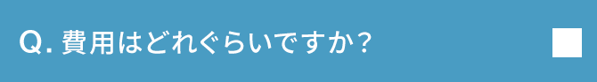 Q.費用はどれぐらいですか？
