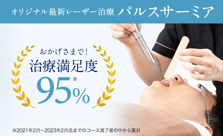 オリジナル最新レーザー治療パルスサーミア おかげさまで！ 治療満足度95％※ ※2021年2月から2023年2月迄までのコース満了者の中から集計