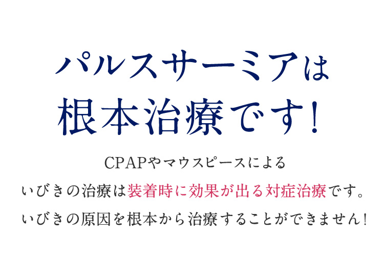 パルスサーミアは根本治療です！ CPAPやマウスピースによるいびきの治療は装着時に効果が出る対症治療です。いびきの原因を根本から治療することができません！