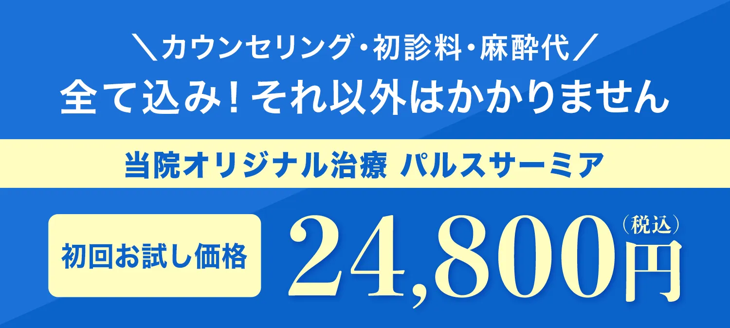 カウンセリング・初診料・麻酔代 全て込み！それ以外はかかりません 当院オリジナル治療パルスサーミア 初回お試し価格29,800円（税込）