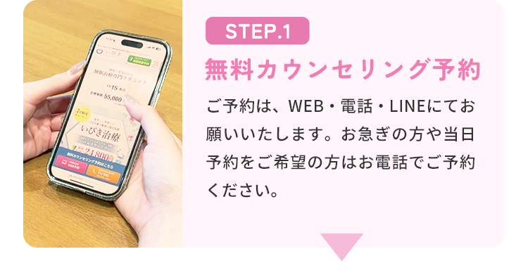 STEP.1 無料カウンセリング予約 ご予約は電話・メールにてお願いいたします。お急ぎの方や当日予約をご希望の方はお電話でご予約ください。