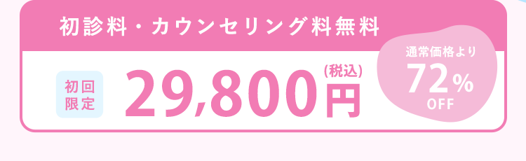 初診料・カウンセリング料金無料　初回限定29,800円　通常価格より72％OFF
