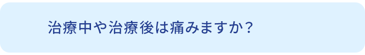 Q.治療中や治療後は痛みますか？