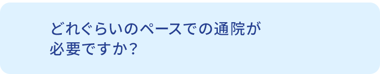 Q.どれぐらいのペースでの通院が必要ですか？