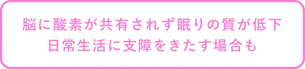 脳に酸素が共有されず眠りの質が低下、日常生活に支障をきたす場合も