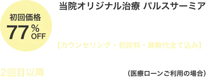 当院オリジナル治療パルスサーミア初回72%OFF、29,800円（税込）カウンセリング・初診料・麻酔代全て込み、2回目以降月々5,500円〜